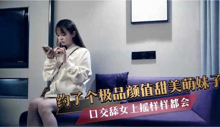 约了个极品颜值甜美萌妹子口交女上摇样样都会